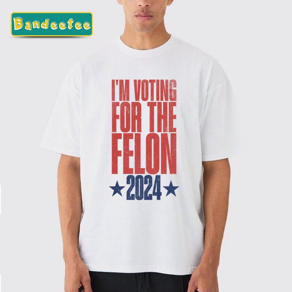 I’m Voting For The Felon Donald Trump 2024 Unisex T-Shirt