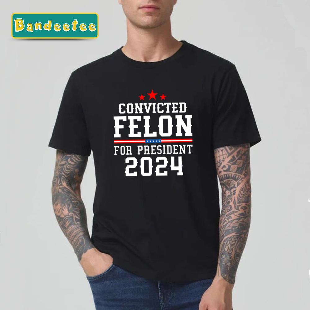 Convicted Felon For President Trump 2024 Donald Trump Unisex T-Shirt