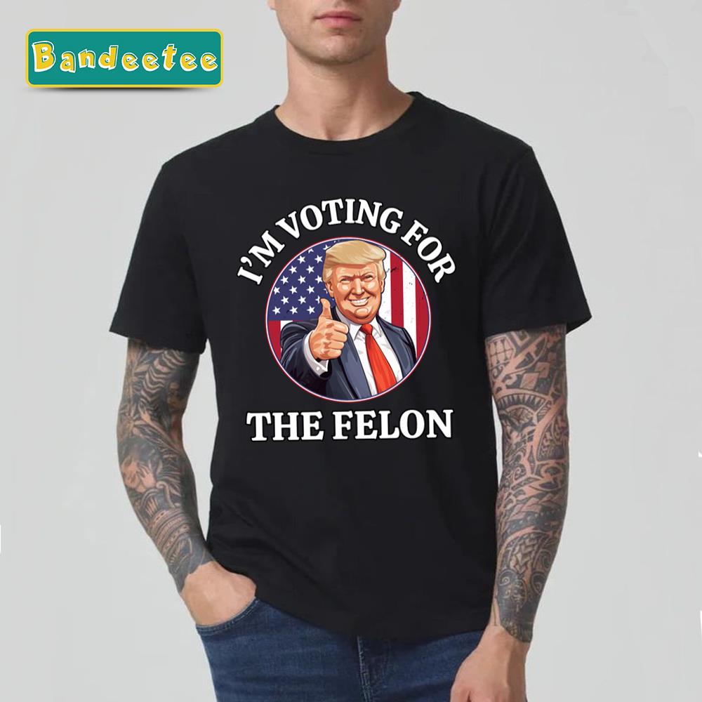 I’m Voting For The Felon Funny Trump 2024 Republican Unisex T-Shirt